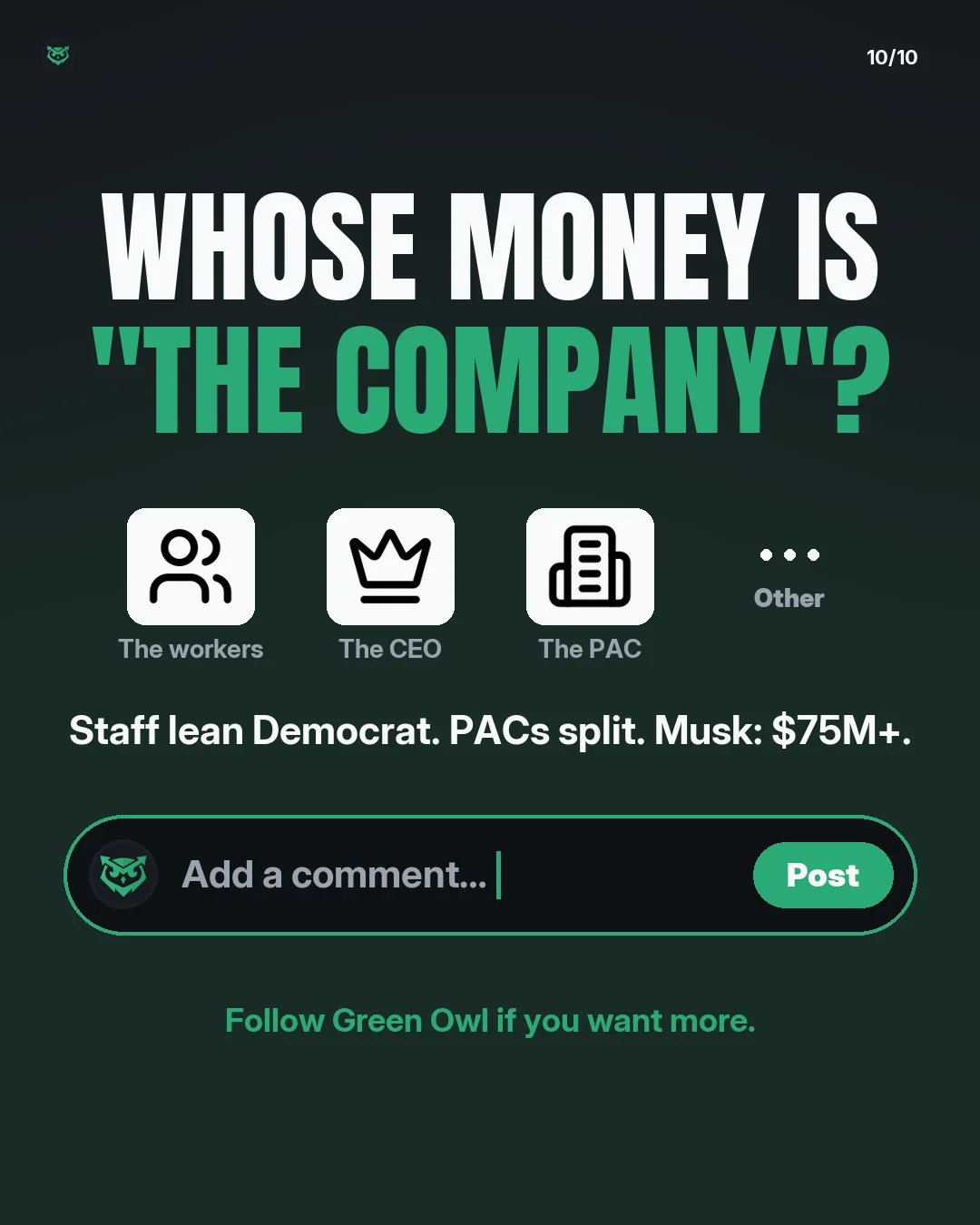 Whose money is the company? Choices: the workers, the CEO, the PAC, or other. Staff lean Democrat, PACs split, Musk gave $75M+. Add a comment. Follow Green Owl if you want more.